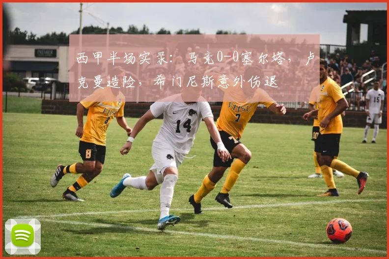西甲半场实录：马竞0-0塞尔塔，卢克曼造险，希门尼斯意外伤退