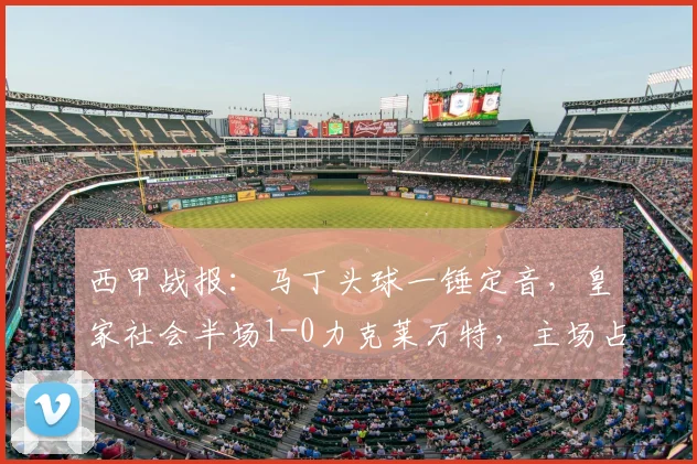 西甲战报：马丁头球一锤定音，皇家社会半场1-0力克莱万特，主场占先机