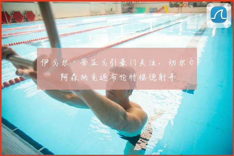 伊戈尔·蒂亚戈引豪门关注，切尔西阿森纳竞逐布伦特福德射手