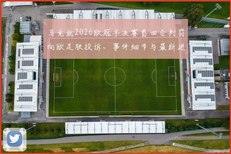 马竞就2026欧冠半决赛首回合判罚向欧足联投诉，事件细节与最新进展梳理