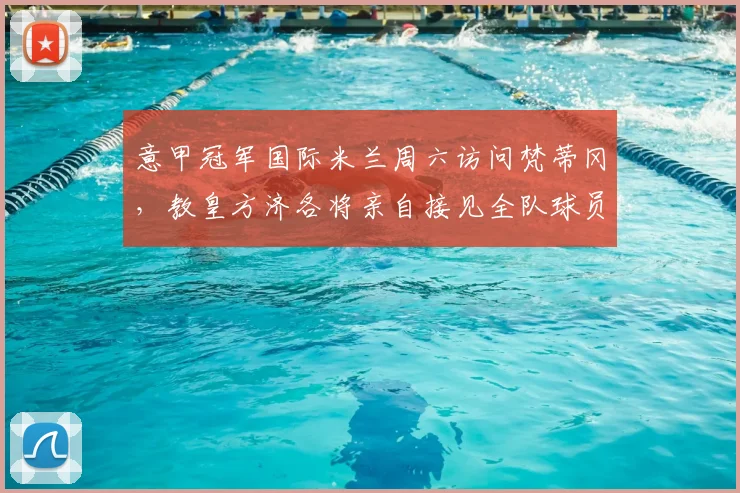 意甲冠军国际米兰周六访问梵蒂冈，教皇方济各将亲自接见全队球员及教练组