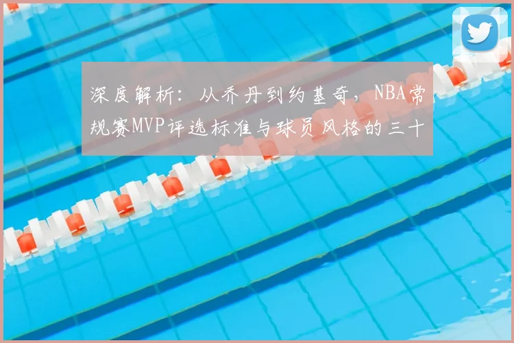 深度解析:从乔丹到约基奇,NBA常规赛MVP评选标准与球员风格的三十年演变