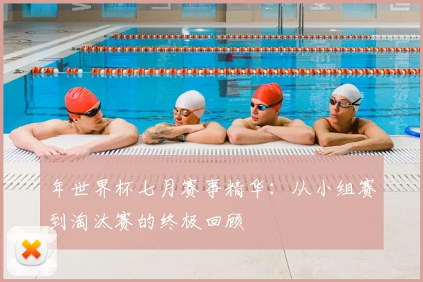 年世界杯七月赛事精华：从小组赛到淘汰赛的终极回顾