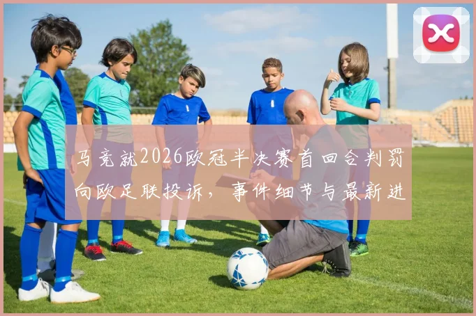 马竞就2026欧冠半决赛首回合判罚向欧足联投诉，事件细节与最新进展梳理