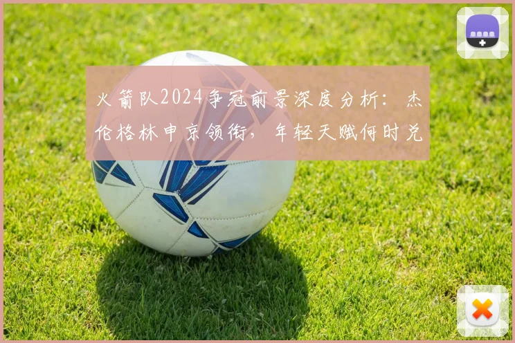 火箭队2024争冠前景深度分析:杰伦格林申京领衔,年轻天赋何时兑现?
