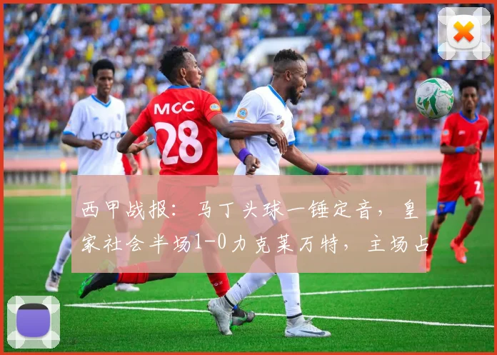 西甲战报：马丁头球一锤定音，皇家社会半场1-0力克莱万特，主场占先机