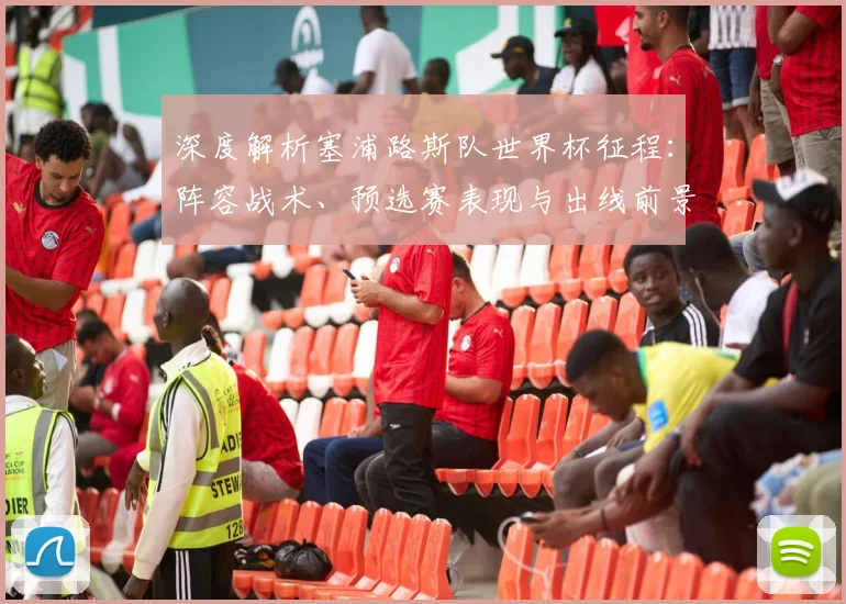 深度解析塞浦路斯队世界杯征程：阵容战术、预选赛表现与出线前景