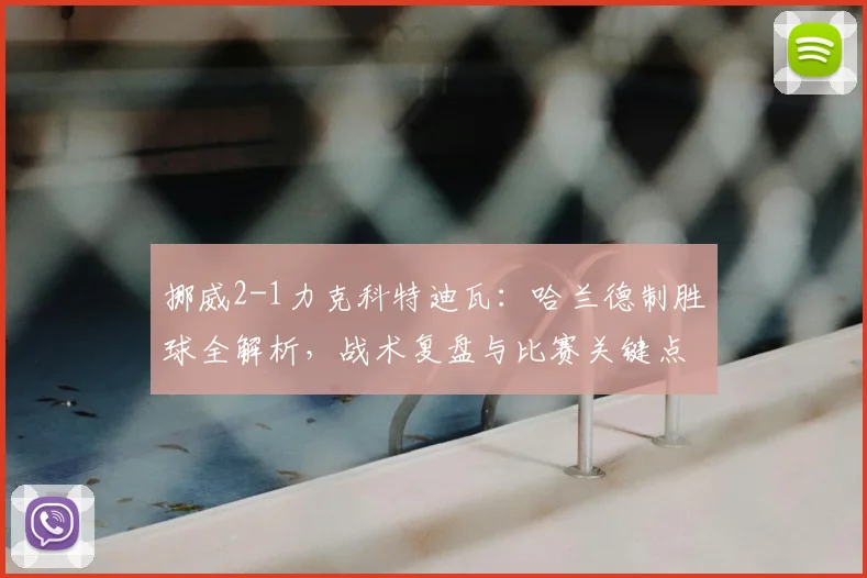 挪威2-1力克科特迪瓦：哈兰德制胜球全解析，战术复盘与比赛关键点回顾
