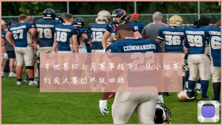 年世界杯七月赛事精华:从小组赛到淘汰赛的终极回顾