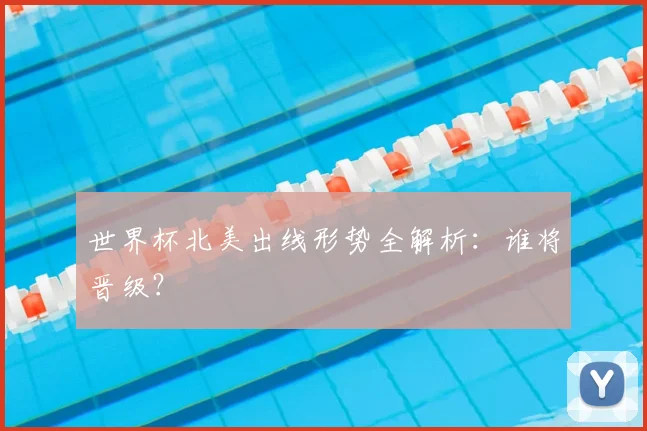 世界杯北美出线形势全解析：谁将晋级？