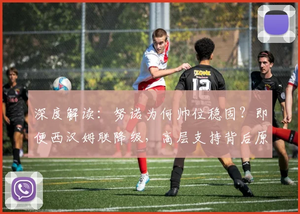深度解读：努诺为何帅位稳固？即便西汉姆联降级，高层支持背后原因揭秘